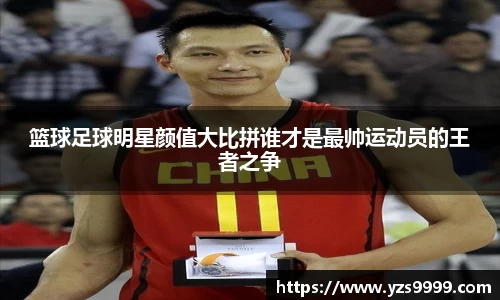 篮球足球明星颜值大比拼谁才是最帅运动员的王者之争