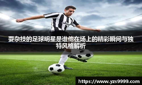 耍杂技的足球明星是谁他在场上的精彩瞬间与独特风格解析